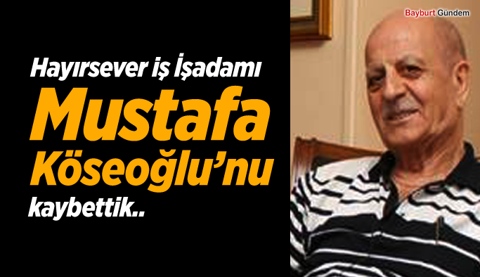 Hayırsever iş İşadamı Mustafa Köseoğlu’nu kaybettik..