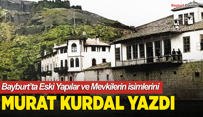 Bayburt’ta Eski Yapılar ve Mevkilerin isimlerini  Murat Kurdal yazdı