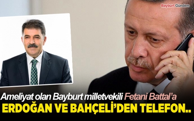 Ameliyat olan Bayburt milletvekili Fetani Battal’a Erdoğan ve Bahçeliden telefon